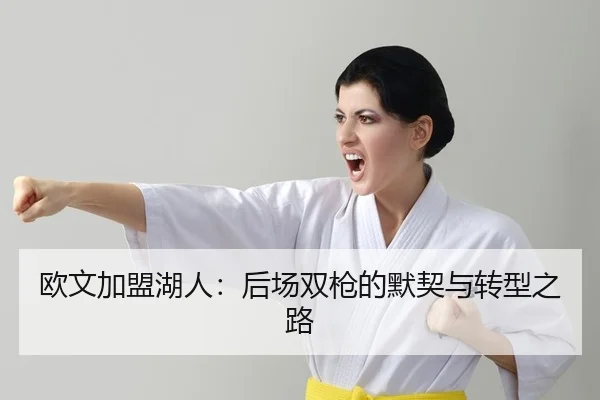 欧文加盟湖人：后场双枪的默契与转型之路
