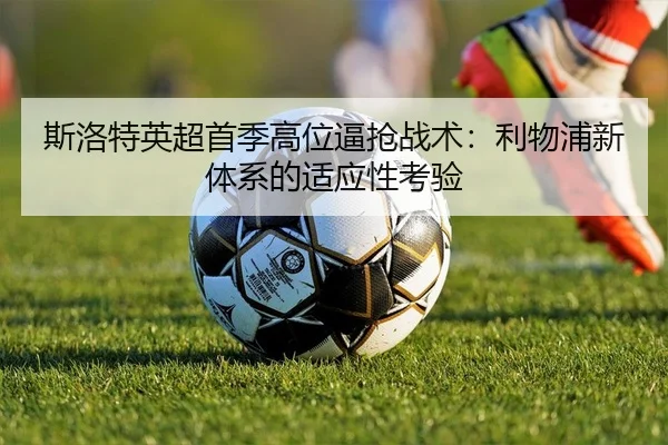 斯洛特英超首季高位逼抢战术：利物浦新体系的适应性考验
